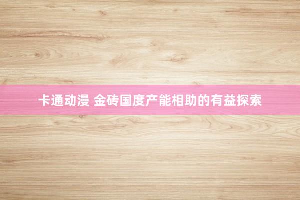 卡通动漫 金砖国度产能相助的有益探索