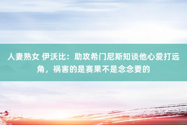 人妻熟女 伊沃比：助攻希门尼斯知谈他心爱打远角，祸害的是赛果不是念念要的