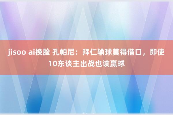 jisoo ai换脸 孔帕尼：拜仁输球莫得借口，即使10东谈主出战也该赢球