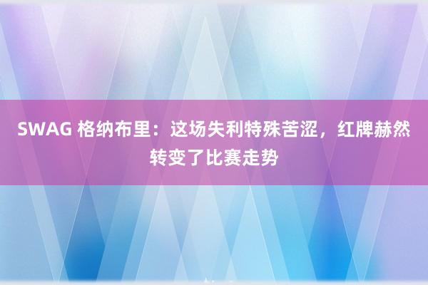 SWAG 格纳布里：这场失利特殊苦涩，红牌赫然转变了比赛走势