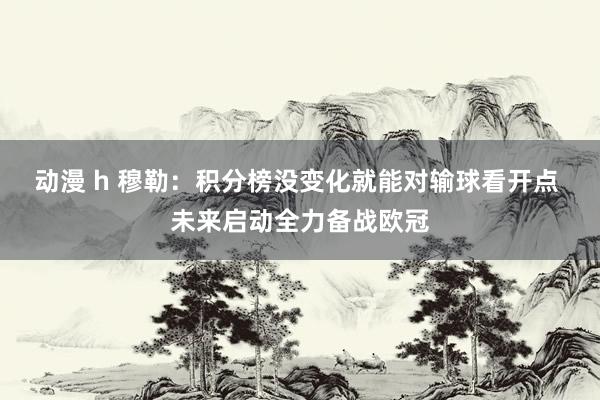 动漫 h 穆勒：积分榜没变化就能对输球看开点 未来启动全力备战欧冠