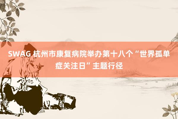 SWAG 杭州市康复病院举办第十八个“世界孤单症关注日”主题行径