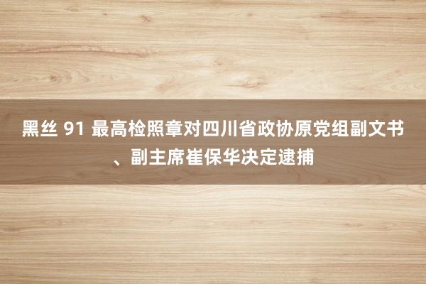 黑丝 91 最高检照章对四川省政协原党组副文书、副主席崔保华决定逮捕