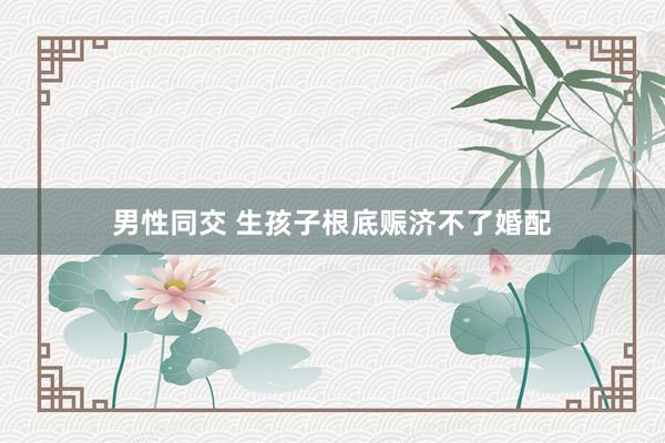 男性同交 生孩子根底赈济不了婚配