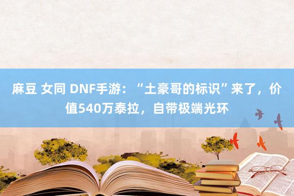 麻豆 女同 DNF手游：“土豪哥的标识”来了，价值540万泰拉，自带极端光环