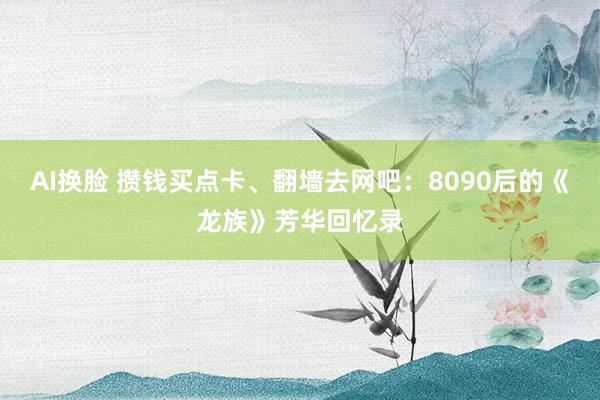 AI换脸 攒钱买点卡、翻墙去网吧：8090后的《龙族》芳华回忆录