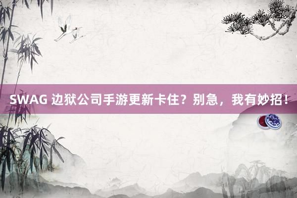 SWAG 边狱公司手游更新卡住？别急，我有妙招！