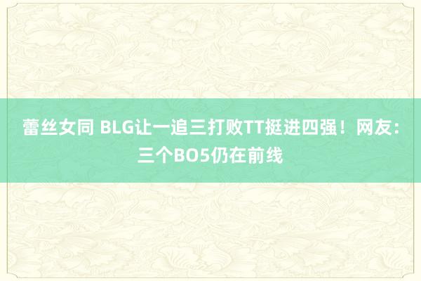 蕾丝女同 BLG让一追三打败TT挺进四强！网友：三个BO5仍在前线