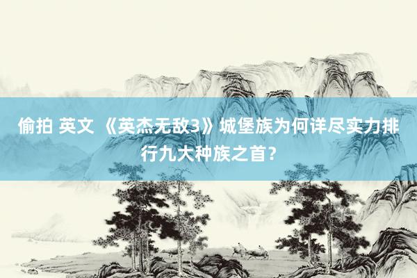 偷拍 英文 《英杰无敌3》城堡族为何详尽实力排行九大种族之首？