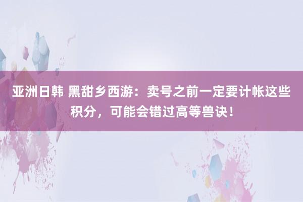 亚洲日韩 黑甜乡西游：卖号之前一定要计帐这些积分，可能会错过高等兽诀！