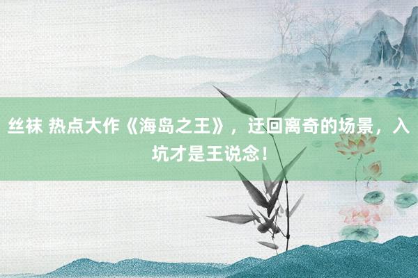 丝袜 热点大作《海岛之王》，迂回离奇的场景，入坑才是王说念！