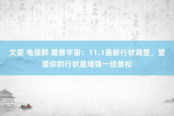 文爱 电报群 魔兽宇宙：11.1最新行状调整，望望你的行状是增强一经放松