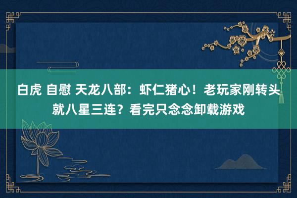 白虎 自慰 天龙八部：虾仁猪心！老玩家刚转头就八星三连？看完只念念卸载游戏