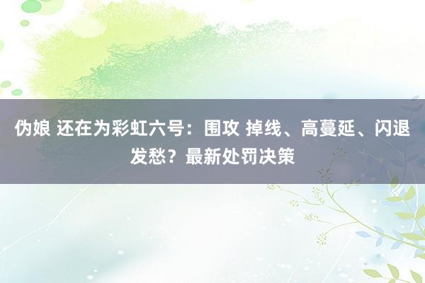 伪娘 还在为彩虹六号：围攻 掉线、高蔓延、闪退发愁？最新处罚决策