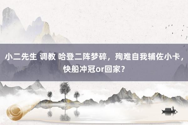 小二先生 调教 哈登二阵梦碎，殉难自我辅佐小卡，快船冲冠or回家？