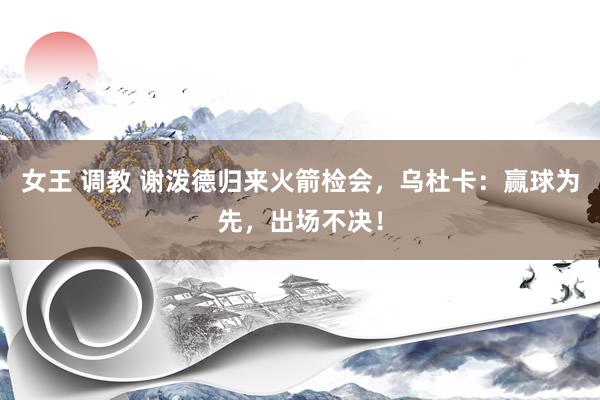 女王 调教 谢泼德归来火箭检会，乌杜卡：赢球为先，出场不决！