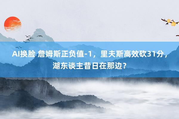 AI换脸 詹姆斯正负值-1，里夫斯高效砍31分，湖东谈主昔日在那边？