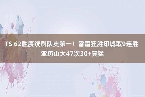 TS 62胜赓续刷队史第一！雷霆狂胜印城取9连胜 亚历山大47次30+真猛