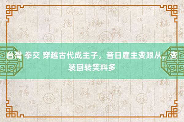 台灣 拳交 穿越古代成主子，昔日雇主变跟从，变装回转笑料多