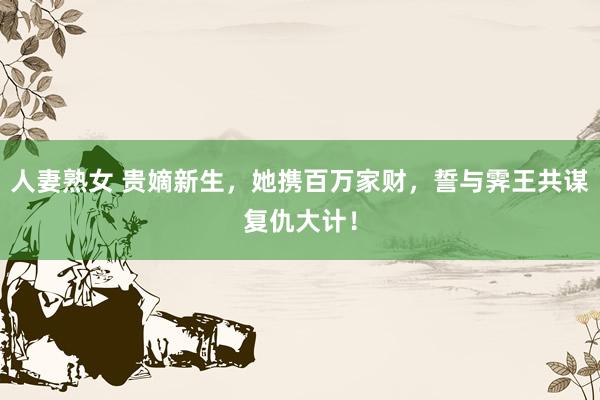 人妻熟女 贵嫡新生，她携百万家财，誓与霁王共谋复仇大计！