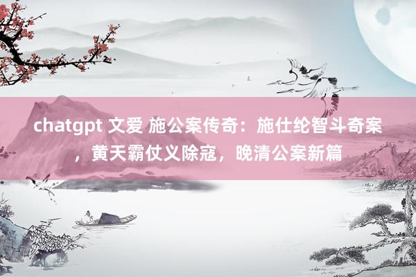 chatgpt 文爱 施公案传奇：施仕纶智斗奇案，黄天霸仗义除寇，晚清公案新篇