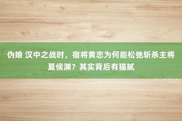 伪娘 汉中之战时，宿将黄忠为何能松弛斩杀主将夏侯渊？其实背后有猫腻