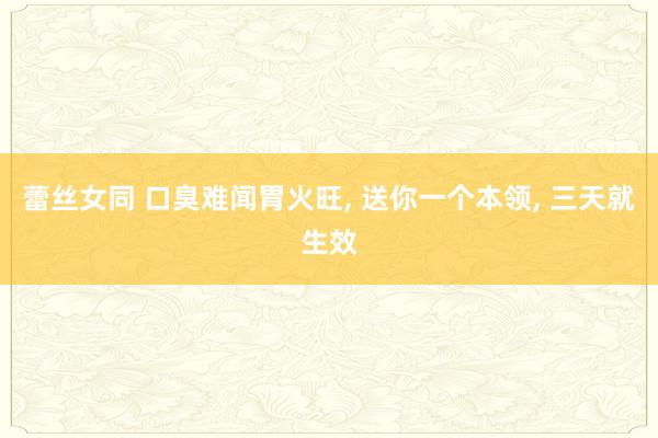 蕾丝女同 口臭难闻胃火旺， 送你一个本领， 三天就生效