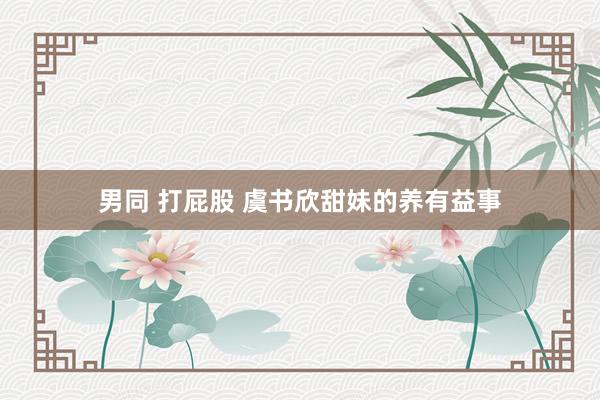 男同 打屁股 虞书欣甜妹的养有益事