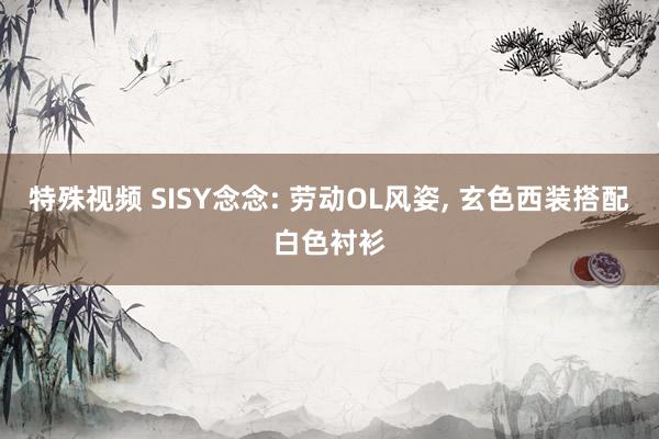 特殊视频 SISY念念: 劳动OL风姿， 玄色西装搭配白色衬衫