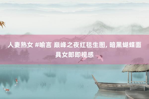 人妻熟女 #喻言 巅峰之夜红毯生图， 暗黑蝴蝶面具女郎即视感