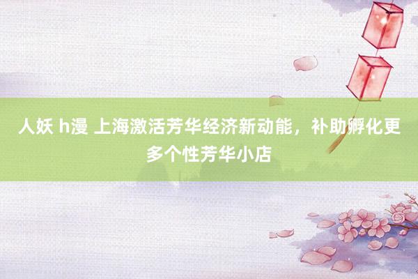 人妖 h漫 上海激活芳华经济新动能，补助孵化更多个性芳华小店