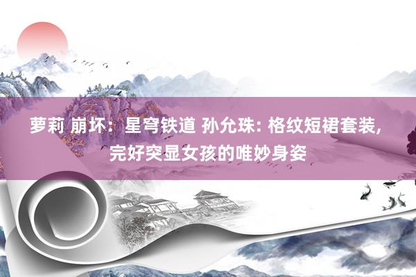 萝莉 崩坏：星穹铁道 孙允珠: 格纹短裙套装， 完好突显女孩的唯妙身姿