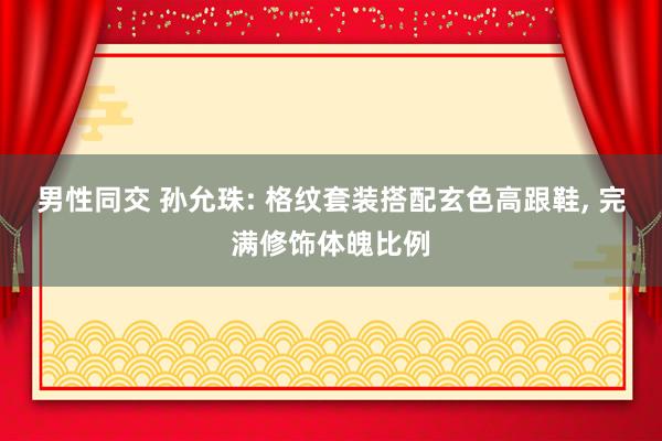 男性同交 孙允珠: 格纹套装搭配玄色高跟鞋， 完满修饰体魄比例