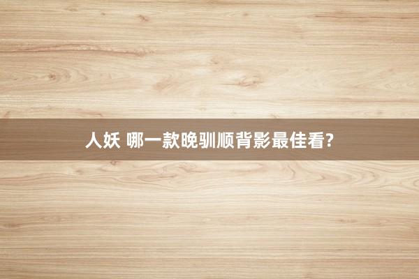 人妖 哪一款晚驯顺背影最佳看?
