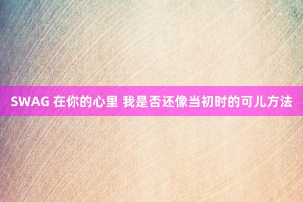 SWAG 在你的心里 我是否还像当初时的可儿方法
