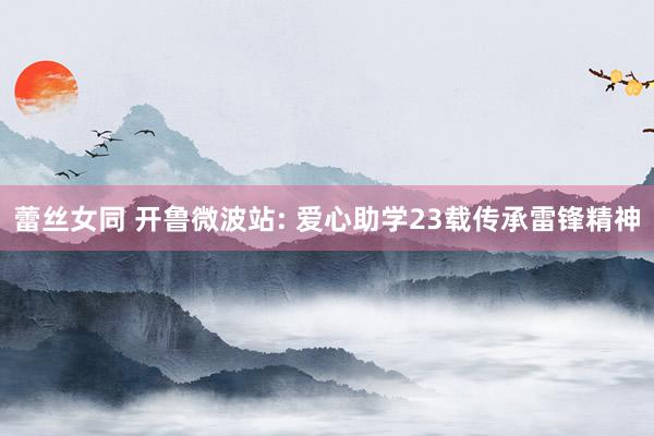 蕾丝女同 开鲁微波站: 爱心助学23载传承雷锋精神