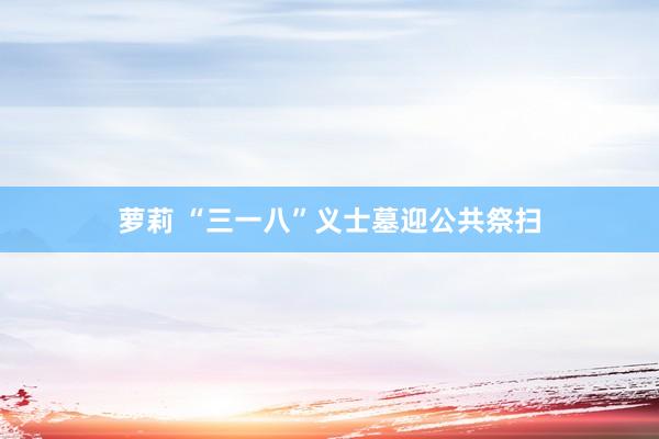 萝莉 “三一八”义士墓迎公共祭扫