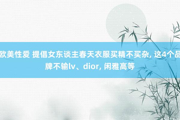 欧美性爱 提倡女东谈主春天衣服买精不买杂， 这4个品牌不输lv、dior， 闲雅高等