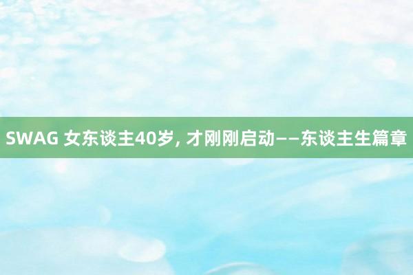 SWAG 女东谈主40岁， 才刚刚启动——东谈主生篇章
