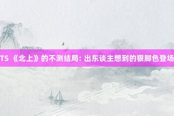 TS 《北上》的不测结局: 出东谈主想到的狠脚色登场