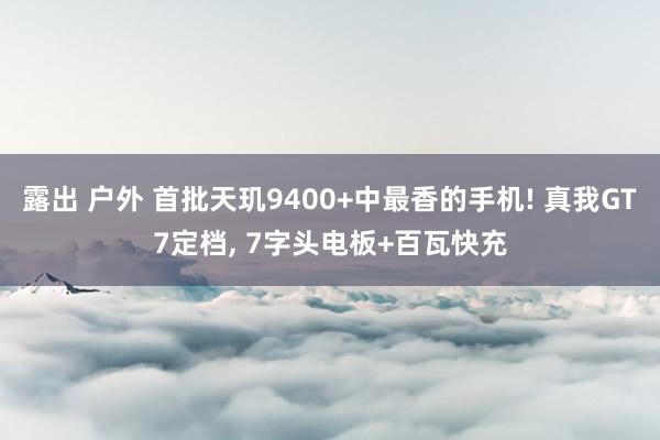 露出 户外 首批天玑9400+中最香的手机! 真我GT7定档， 7字头电板+百瓦快充
