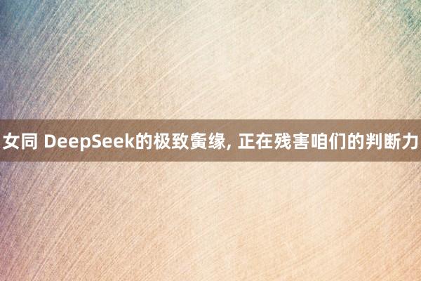 女同 DeepSeek的极致夤缘， 正在残害咱们的判断力