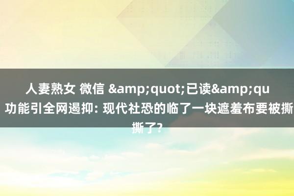 人妻熟女 微信 &quot;已读&quot; 功能引全网遏抑: 现代社恐的临了一块遮羞布要被撕了?