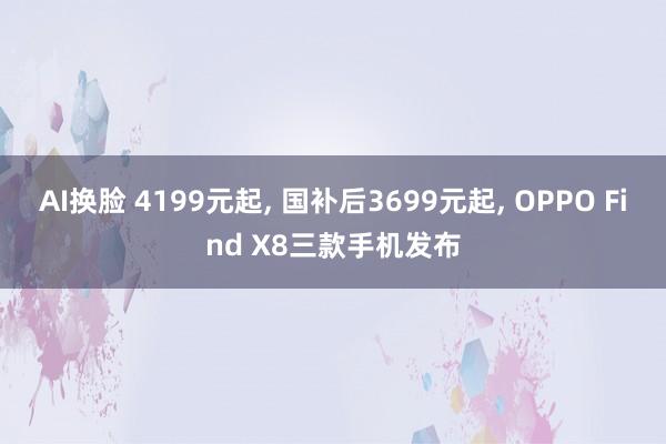 AI换脸 4199元起， 国补后3699元起， OPPO Find X8三款手机发布