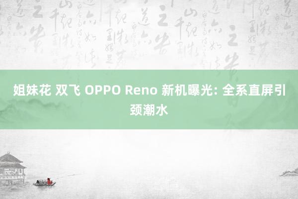 姐妹花 双飞 OPPO Reno 新机曝光: 全系直屏引颈潮水