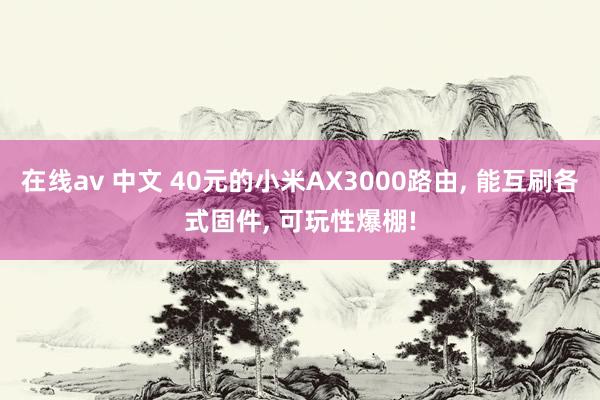 在线av 中文 40元的小米AX3000路由， 能互刷各式固件， 可玩性爆棚!