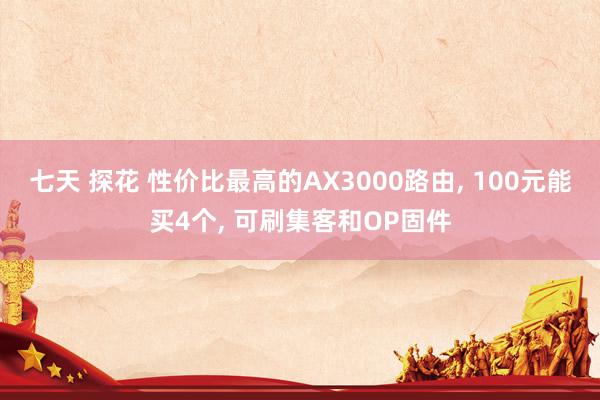 七天 探花 性价比最高的AX3000路由， 100元能买4个， 可刷集客和OP固件