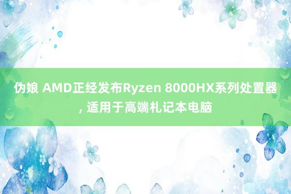 伪娘 AMD正经发布Ryzen 8000HX系列处置器， 适用于高端札记本电脑