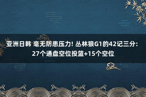 亚洲日韩 毫无防患压力! 丛林狼G1的42记三分: 27个通盘空位投篮+15个空位