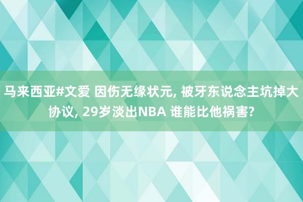 马来西亚#文爱 因伤无缘状元， 被牙东说念主坑掉大协议， 29岁淡出NBA 谁能比他祸害?
